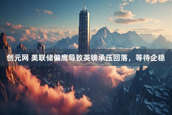 创元网 美联储偏鹰导致英镑承压回落，等待企稳