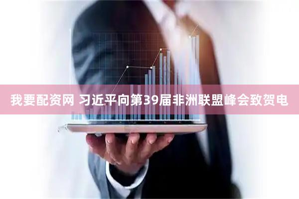 我要配资网 习近平向第39届非洲联盟峰会致贺电