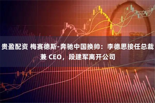 贵盈配资 梅赛德斯-奔驰中国换帅：李德思接任总裁兼 CEO，段建军离开公司